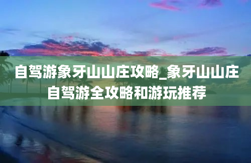 自驾游象牙山山庄攻略_象牙山山庄自驾游全攻略和游玩推荐