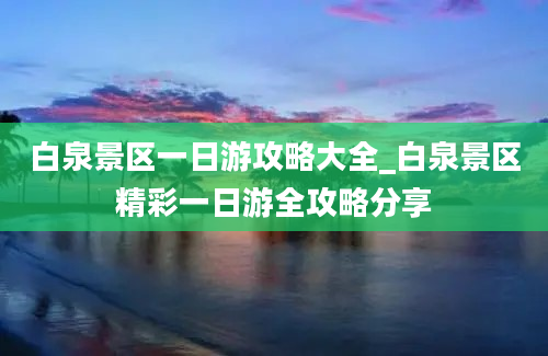 白泉景区一日游攻略大全_白泉景区精彩一日游全攻略分享