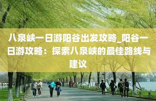 八泉峡一日游阳谷出发攻略_阳谷一日游攻略：探索八泉峡的最佳路线与建议