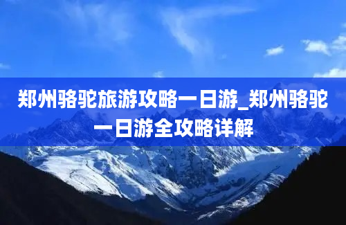 郑州骆驼旅游攻略一日游_郑州骆驼一日游全攻略详解