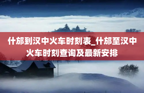 什邡到汉中火车时刻表_什邡至汉中火车时刻查询及最新安排