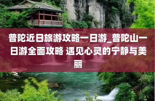 普陀近日旅游攻略一日游_普陀山一日游全面攻略 遇见心灵的宁静与美丽