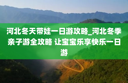 河北冬天带娃一日游攻略_河北冬季亲子游全攻略 让宝宝乐享快乐一日游