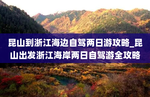 昆山到浙江海边自驾两日游攻略_昆山出发浙江海岸两日自驾游全攻略