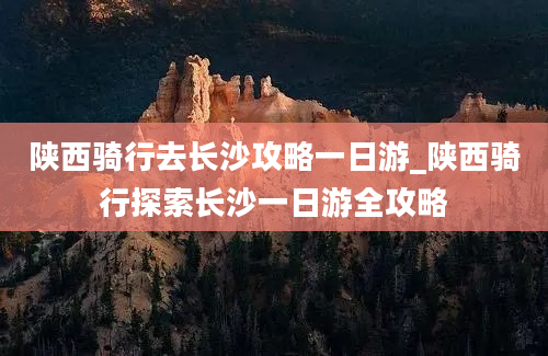 陕西骑行去长沙攻略一日游_陕西骑行探索长沙一日游全攻略