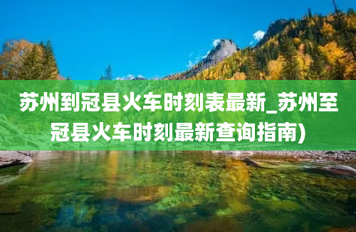 苏州到冠县火车时刻表最新_苏州至冠县火车时刻最新查询指南)