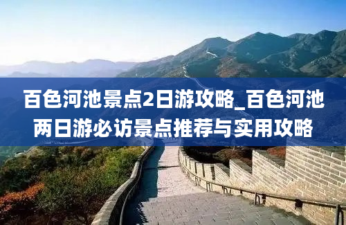 百色河池景点2日游攻略_百色河池两日游必访景点推荐与实用攻略