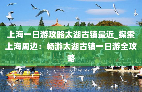 上海一日游攻略太湖古镇最近_探索上海周边：畅游太湖古镇一日游全攻略