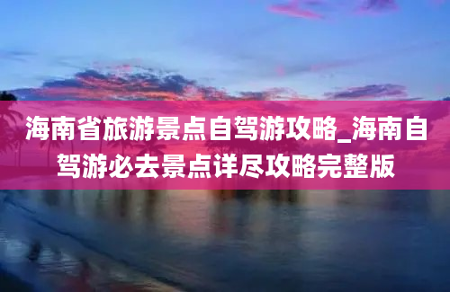 海南省旅游景点自驾游攻略_海南自驾游必去景点详尽攻略完整版