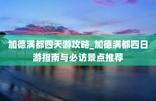 加德满都四天游攻略_加德满都四日游指南与必访景点推荐