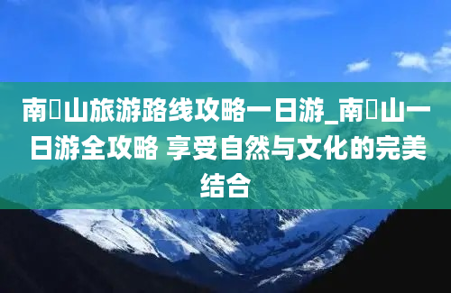 南漈山旅游路线攻略一日游_南漈山一日游全攻略 享受自然与文化的完美结合