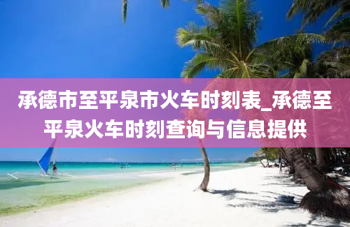 承德市至平泉市火车时刻表_承德至平泉火车时刻查询与信息提供