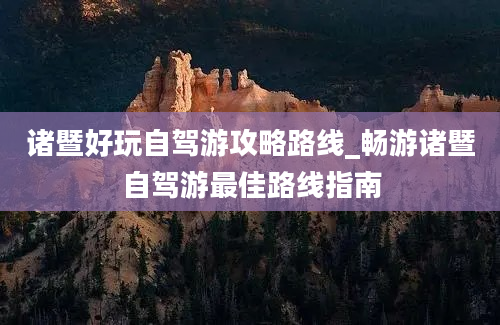 诸暨好玩自驾游攻略路线_畅游诸暨自驾游最佳路线指南