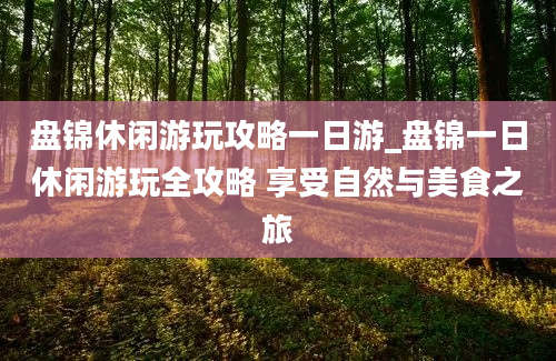 盘锦休闲游玩攻略一日游_盘锦一日休闲游玩全攻略 享受自然与美食之旅