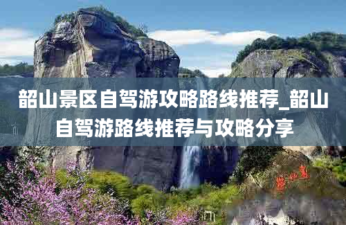 韶山景区自驾游攻略路线推荐_韶山自驾游路线推荐与攻略分享