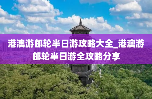 港澳游邮轮半日游攻略大全_港澳游邮轮半日游全攻略分享