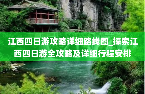 江西四日游攻略详细路线图_探索江西四日游全攻略及详细行程安排