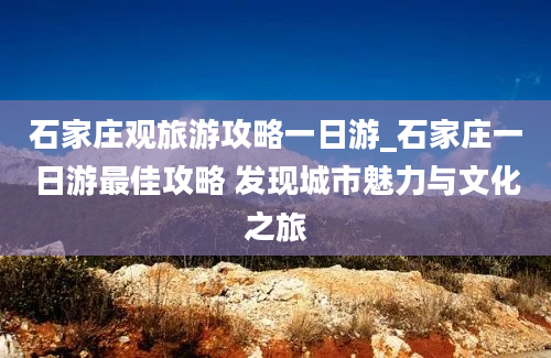 石家庄观旅游攻略一日游_石家庄一日游最佳攻略 发现城市魅力与文化之旅