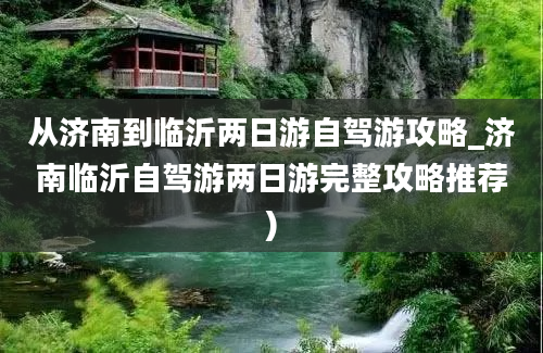 从济南到临沂两日游自驾游攻略_济南临沂自驾游两日游完整攻略推荐)