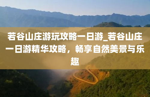 若谷山庄游玩攻略一日游_若谷山庄一日游精华攻略，畅享自然美景与乐趣