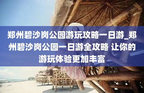 郑州碧沙岗公园游玩攻略一日游_郑州碧沙岗公园一日游全攻略 让你的游玩体验更加丰富