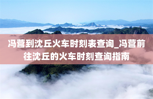 冯营到沈丘火车时刻表查询_冯营前往沈丘的火车时刻查询指南