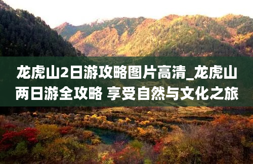 龙虎山2日游攻略图片高清_龙虎山两日游全攻略 享受自然与文化之旅