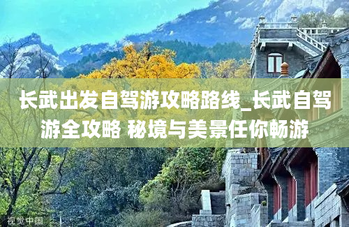 长武出发自驾游攻略路线_长武自驾游全攻略 秘境与美景任你畅游