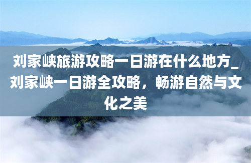 刘家峡旅游攻略一日游在什么地方_刘家峡一日游全攻略，畅游自然与文化之美