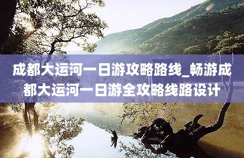 成都大运河一日游攻略路线_畅游成都大运河一日游全攻略线路设计