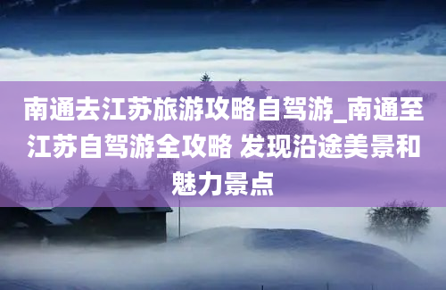 南通去江苏旅游攻略自驾游_南通至江苏自驾游全攻略 发现沿途美景和魅力景点