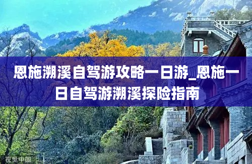 恩施溯溪自驾游攻略一日游_恩施一日自驾游溯溪探险指南