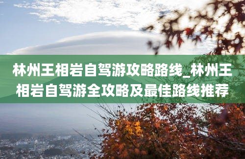 林州王相岩自驾游攻略路线_林州王相岩自驾游全攻略及最佳路线推荐