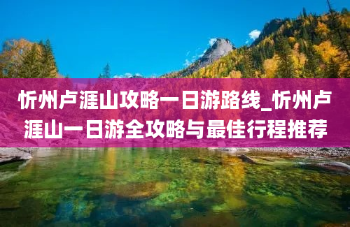 忻州卢涯山攻略一日游路线_忻州卢涯山一日游全攻略与最佳行程推荐