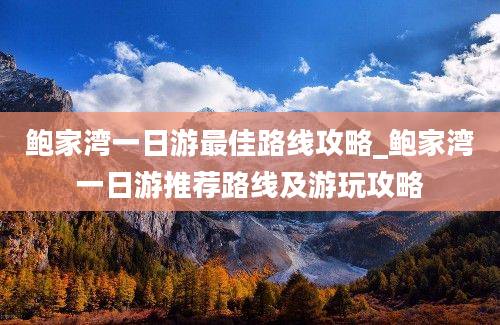 鲍家湾一日游最佳路线攻略_鲍家湾一日游推荐路线及游玩攻略