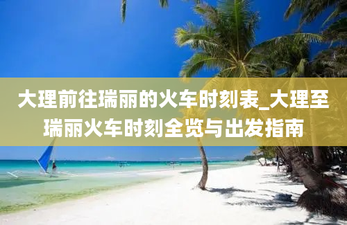 大理前往瑞丽的火车时刻表_大理至瑞丽火车时刻全览与出发指南