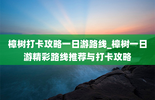 樟树打卡攻略一日游路线_樟树一日游精彩路线推荐与打卡攻略