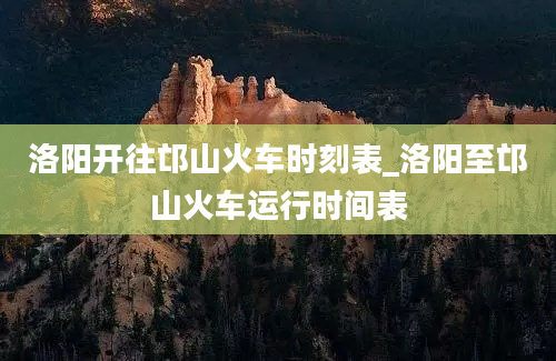 洛阳开往邙山火车时刻表_洛阳至邙山火车运行时间表