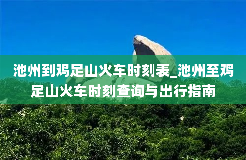 池州到鸡足山火车时刻表_池州至鸡足山火车时刻查询与出行指南