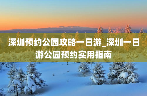 深圳预约公园攻略一日游_深圳一日游公园预约实用指南