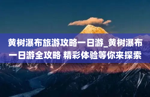 黄树瀑布旅游攻略一日游_黄树瀑布一日游全攻略 精彩体验等你来探索