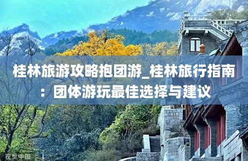 桂林旅游攻略抱团游_桂林旅行指南：团体游玩最佳选择与建议