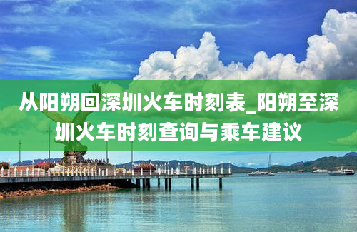 从阳朔回深圳火车时刻表_阳朔至深圳火车时刻查询与乘车建议