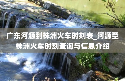 广东河源到株洲火车时刻表_河源至株洲火车时刻查询与信息介绍