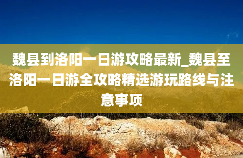 魏县到洛阳一日游攻略最新_魏县至洛阳一日游全攻略精选游玩路线与注意事项