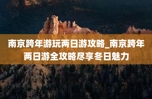 南京跨年游玩两日游攻略_南京跨年两日游全攻略尽享冬日魅力