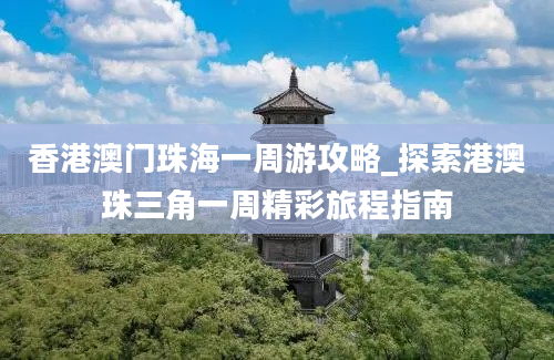 香港澳门珠海一周游攻略_探索港澳珠三角一周精彩旅程指南