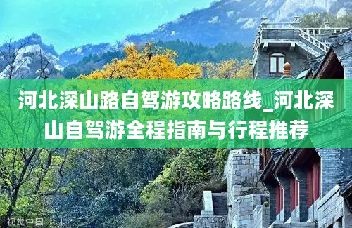 河北深山路自驾游攻略路线_河北深山自驾游全程指南与行程推荐