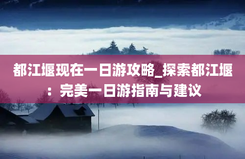 都江堰现在一日游攻略_探索都江堰：完美一日游指南与建议