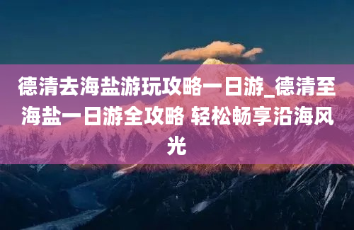 德清去海盐游玩攻略一日游_德清至海盐一日游全攻略 轻松畅享沿海风光